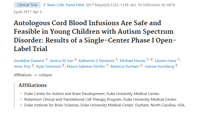 2017年4月5日，杜克大学医学中心在国际期刊《Stem Cell Transplant Medicine》上发布了一篇《自体脐带血输注对患有自闭症谱系障碍的幼儿来说是安全可行的：单中心 I 期开放标签试验的结果》的研究结果。